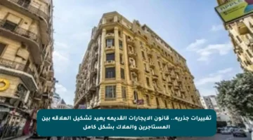 تغييرات جذرية.. قانون الإيجارات القديمة يعيد تشكيل العلاقة بين المستأجرين والملاك بشكل كامل